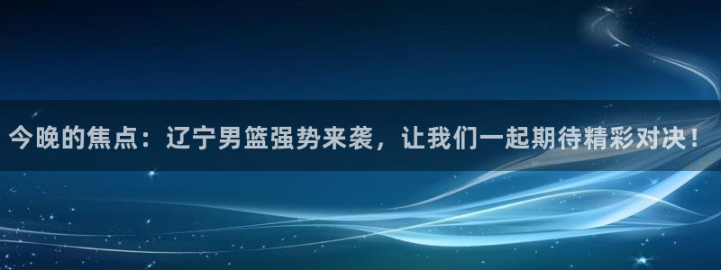 蓝鲸鱼直播：今晚的焦点：辽宁男篮强势来袭，让我们一起期待精彩对决！