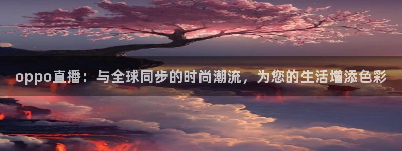 蓝鲸的视频真实：oppo直播：与全球同步的时尚潮流，为您的生活增添色彩